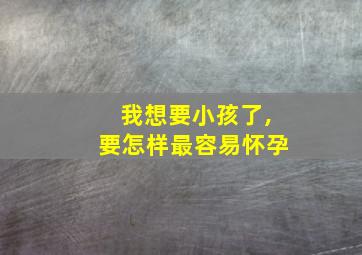 我想要小孩了,要怎样最容易怀孕