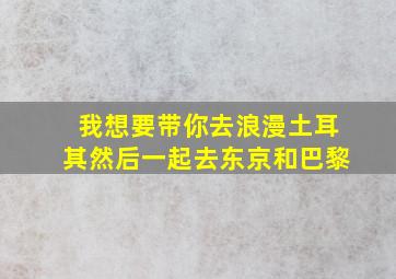 我想要带你去浪漫土耳其然后一起去东京和巴黎