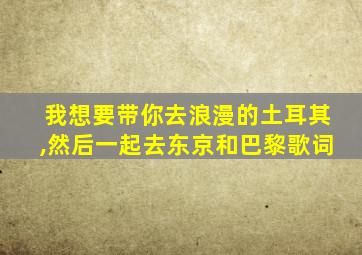 我想要带你去浪漫的土耳其,然后一起去东京和巴黎歌词