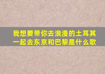 我想要带你去浪漫的土耳其一起去东京和巴黎是什么歌