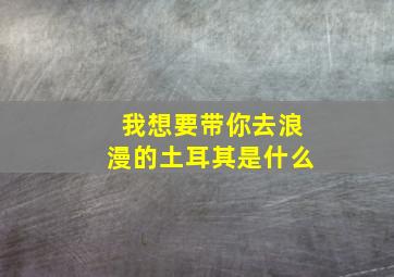 我想要带你去浪漫的土耳其是什么