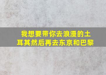 我想要带你去浪漫的土耳其然后再去东京和巴黎