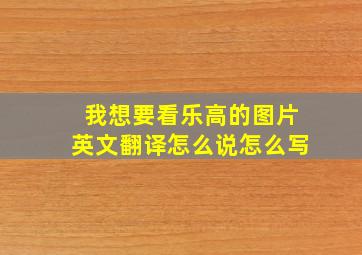 我想要看乐高的图片英文翻译怎么说怎么写