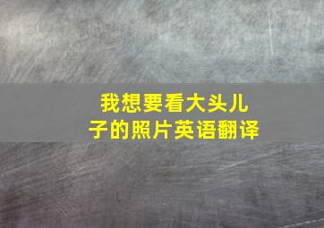 我想要看大头儿子的照片英语翻译