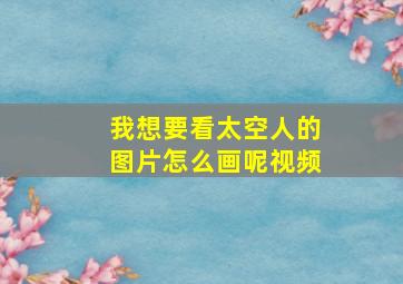 我想要看太空人的图片怎么画呢视频