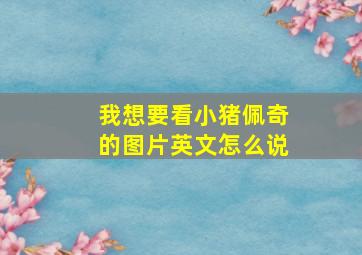 我想要看小猪佩奇的图片英文怎么说