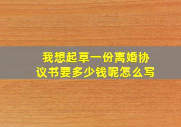 我想起草一份离婚协议书要多少钱呢怎么写