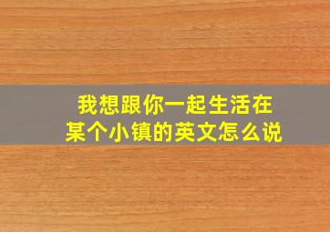 我想跟你一起生活在某个小镇的英文怎么说