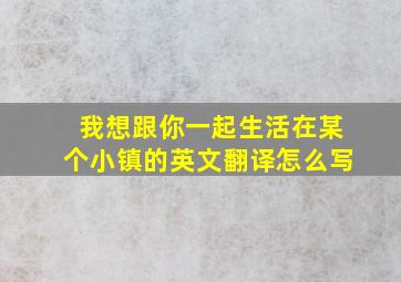 我想跟你一起生活在某个小镇的英文翻译怎么写