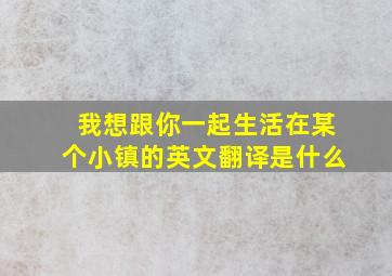 我想跟你一起生活在某个小镇的英文翻译是什么