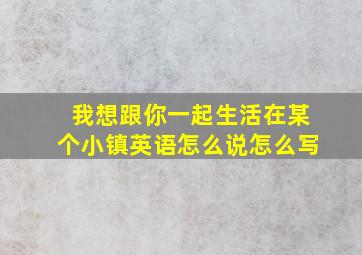 我想跟你一起生活在某个小镇英语怎么说怎么写