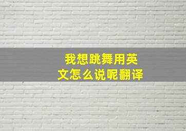 我想跳舞用英文怎么说呢翻译