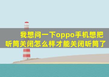 我想问一下oppo手机想把听筒关闭怎么样才能关闭听筒了