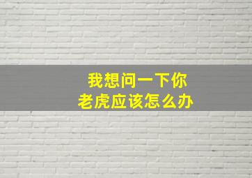 我想问一下你老虎应该怎么办