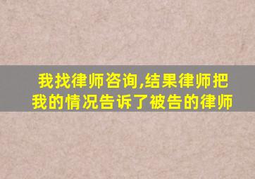 我找律师咨询,结果律师把我的情况告诉了被告的律师