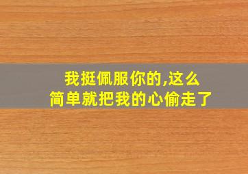 我挺佩服你的,这么简单就把我的心偷走了