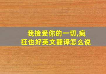 我接受你的一切,疯狂也好英文翻译怎么说