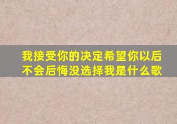 我接受你的决定希望你以后不会后悔没选择我是什么歌