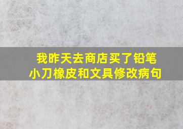 我昨天去商店买了铅笔小刀橡皮和文具修改病句