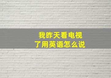 我昨天看电视了用英语怎么说