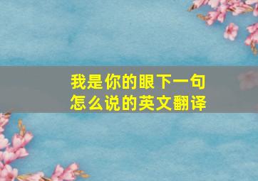 我是你的眼下一句怎么说的英文翻译