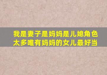 我是妻子是妈妈是儿媳角色太多唯有妈妈的女儿最好当