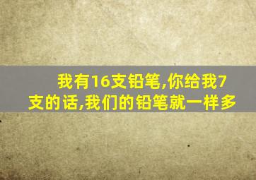 我有16支铅笔,你给我7支的话,我们的铅笔就一样多