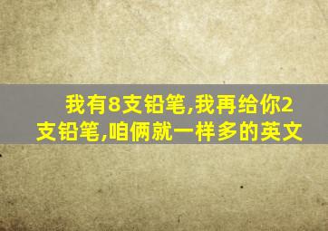 我有8支铅笔,我再给你2支铅笔,咱俩就一样多的英文