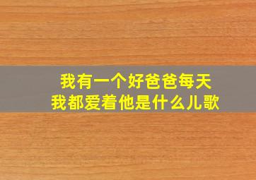 我有一个好爸爸每天我都爱着他是什么儿歌