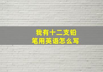 我有十二支铅笔用英语怎么写