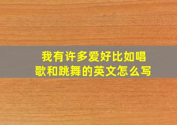 我有许多爱好比如唱歌和跳舞的英文怎么写