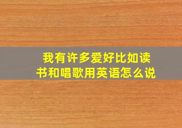 我有许多爱好比如读书和唱歌用英语怎么说