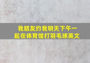 我朋友约我明天下午一起在体育馆打羽毛球英文