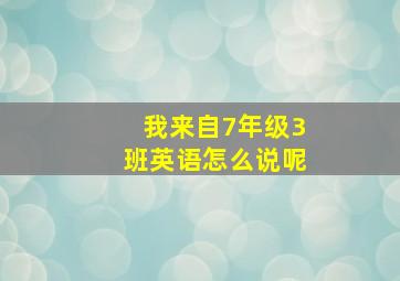 我来自7年级3班英语怎么说呢