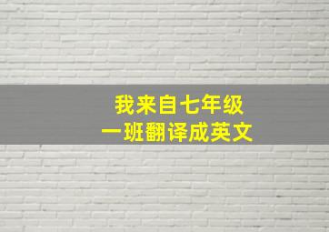 我来自七年级一班翻译成英文