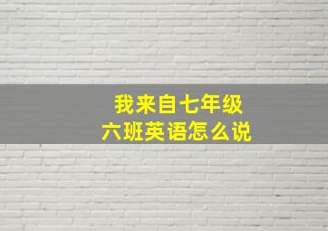 我来自七年级六班英语怎么说