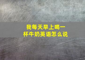 我每天早上喝一杯牛奶英语怎么说