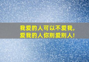 我爱的人可以不爱我,爱我的人你别爱别人!