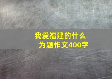 我爱福建的什么为题作文400字