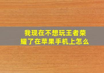 我现在不想玩王者荣耀了在苹果手机上怎么