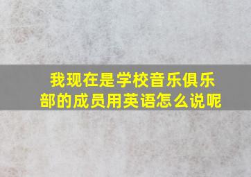 我现在是学校音乐俱乐部的成员用英语怎么说呢