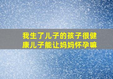 我生了儿子的孩子很健康儿子能让妈妈怀孕嘛