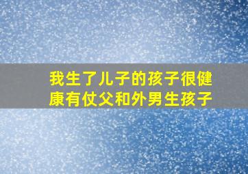 我生了儿子的孩子很健康有仗父和外男生孩子