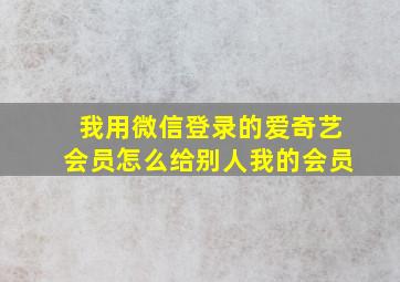 我用微信登录的爱奇艺会员怎么给别人我的会员