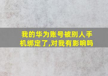 我的华为账号被别人手机绑定了,对我有影响吗