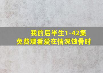 我的后半生1-42集免费观看爱在情深蚀骨时