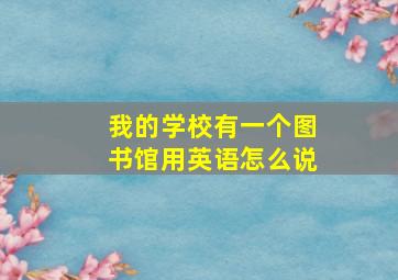 我的学校有一个图书馆用英语怎么说