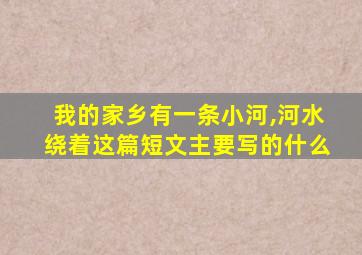 我的家乡有一条小河,河水绕着这篇短文主要写的什么