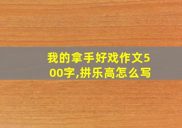 我的拿手好戏作文500字,拼乐高怎么写