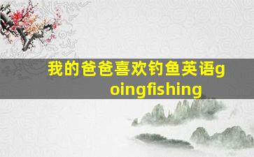 我的爸爸喜欢钓鱼英语goingfishing